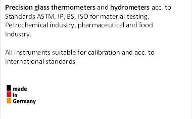 Precision glass thermometers and hydrometers acc. to Standards ASTM, IP, BS, ISO for material testing, 
Petrochemical industry, pharmaceutical and food
Industry.

All instruments suitable for calibration and acc. to
International standards


 
